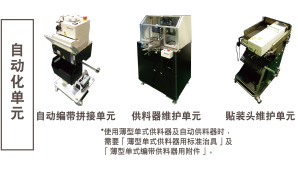自動(dòng)化單元：自動(dòng)編帶拼接單元 / 供料器維護(hù)單元 *使用薄型單式供料器及自動(dòng)供料器時(shí)，需要「薄型單式供料器用標(biāo)準(zhǔn)治具」及「薄型單式編帶供料器用附件」。 / 貼裝頭維護(hù)單元